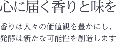 心に届く香りと味を　香りは人々の価値観を豊かにし 発酵は新たな可能性を創造します